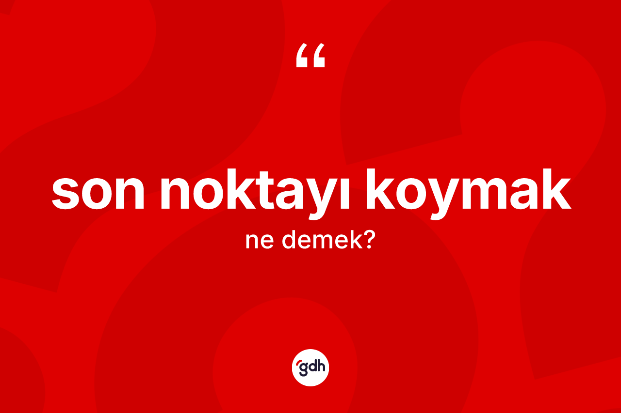 Son noktayı koymak ifadesinin anlamı nedir?