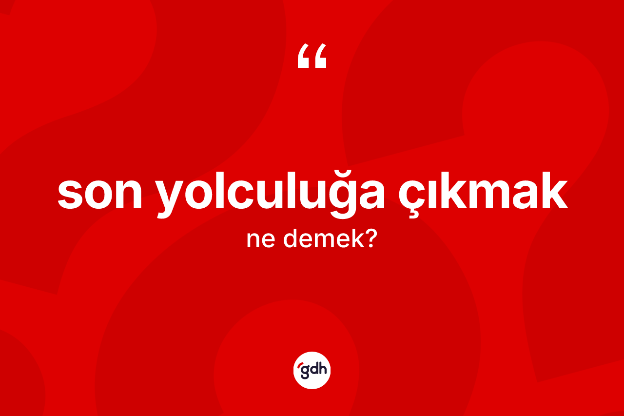Son yolculuğa çıkmak ifadesinin tanımı nedir? Son yolculuğa çıkmak ifadesinin özellikleri nelerdir?