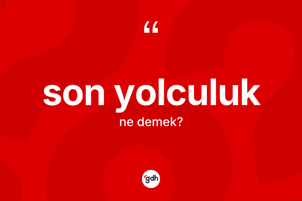 Son yolculuk kelimesi ne anlama gelir? Son yolculuk kelimesinin TDK anlamı nedir?