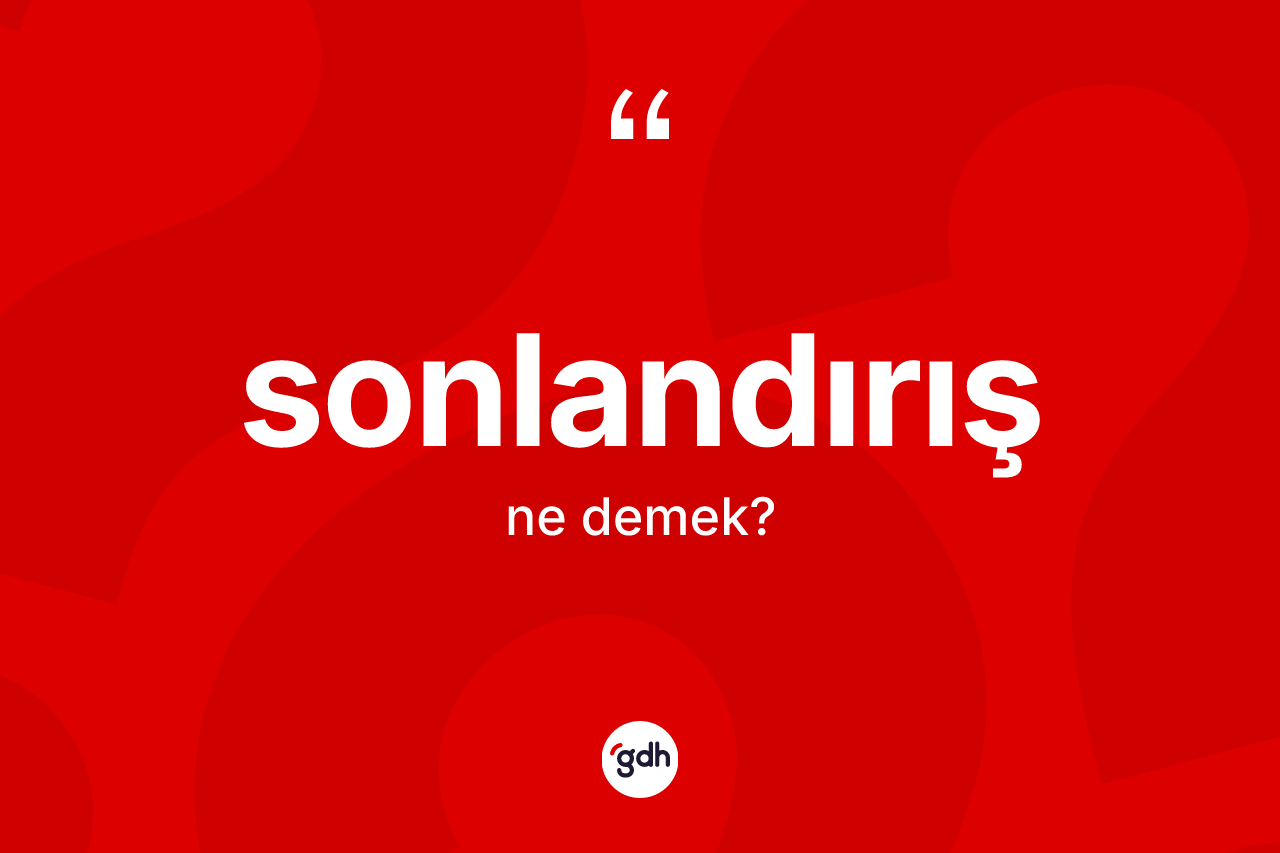Sonlandırış ne anlama gelir? Sonlandırış kelimesinin kaç farklı anlamı var?