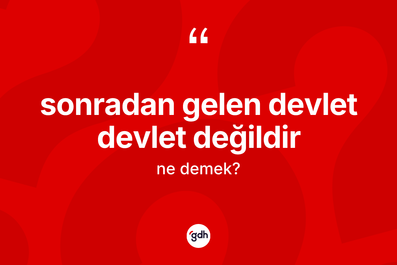 Sonradan gelen devlet devlet değildir ifadesinin sözlükteki anlamı nedir? Sonradan gelen devlet devlet değildir ifadesinin TDK anlamı nedir?