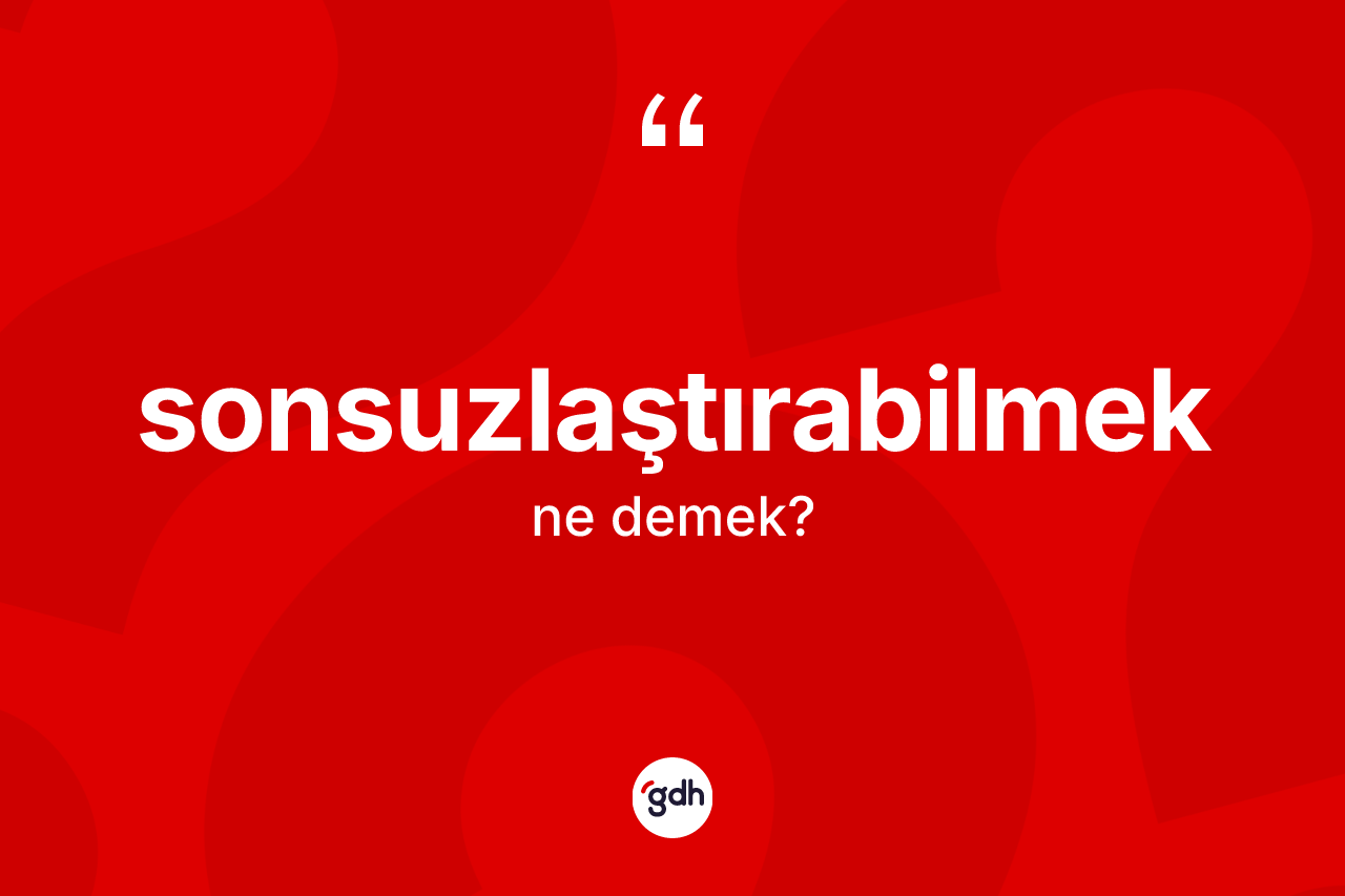 Sonsuzlaştırabilmek kelimesinin tanımı nedir?