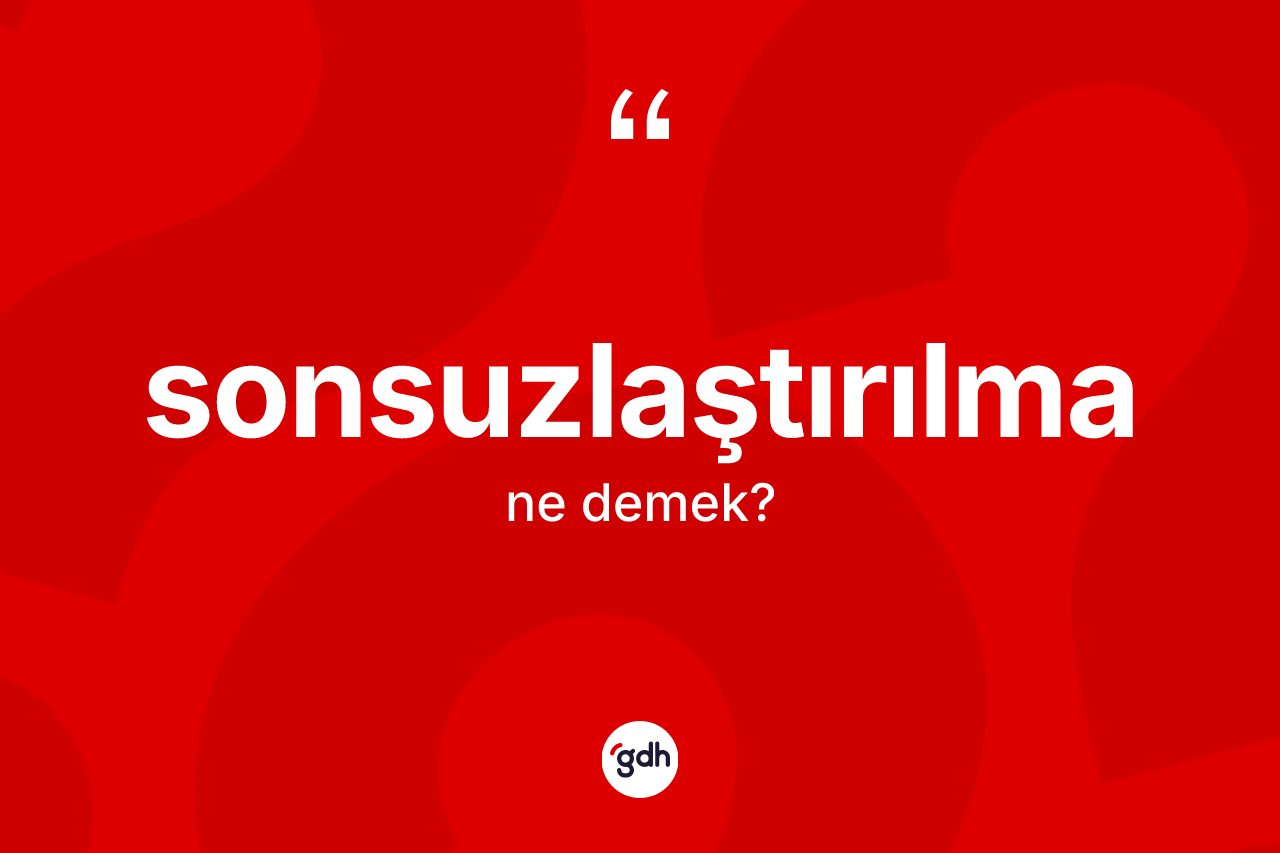 Sonsuzlaştırılma kelimesi nedir? Sonsuzlaştırılmanın TDK'ya göre anlamı nedir?