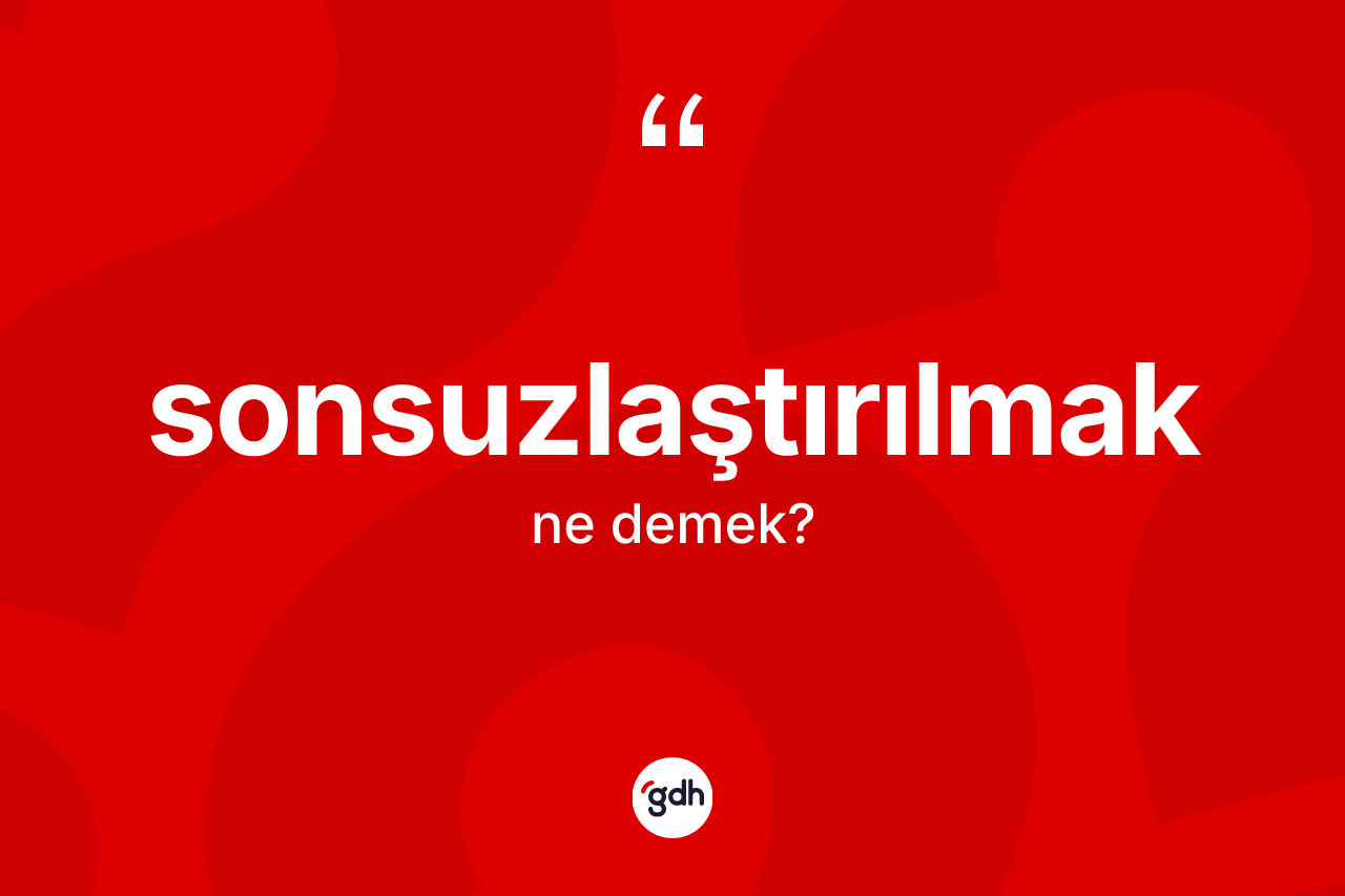 Sonsuzlaştırılmak kelimesinin sözlükteki tanımı nedir? Sonsuzlaştırılmağın sözlükteki anlamı nedir?