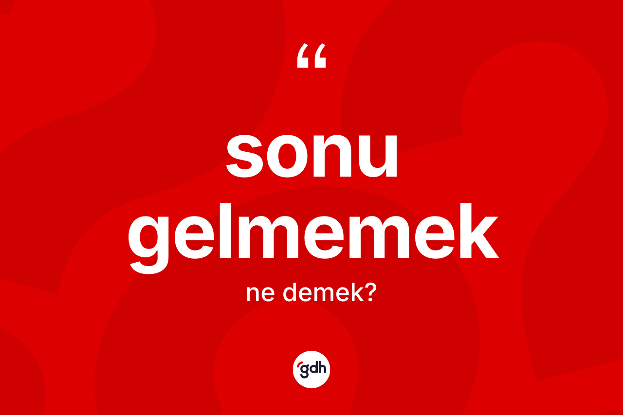 Sonu gelmemek ifadesi ne demektir?