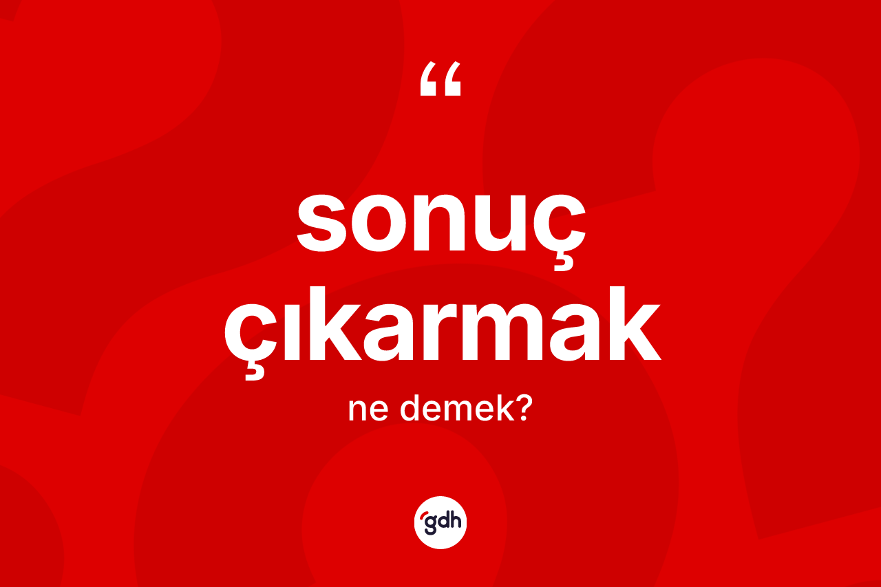 Sonuç çıkarmak ifadesinin anlamı nedir?
