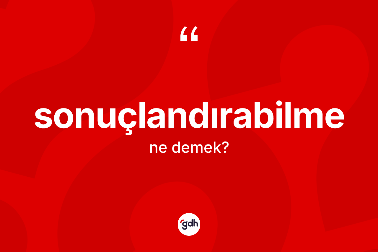 Sonuçlandırabilme kelimesinin anlamı nedir? Sonuçlandırabilme kelimesinin TDK'ya göre açıklaması nedir?