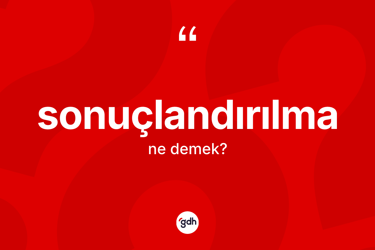 Sonuçlandırılma kelimesinin tanımı nedir? Sonuçlandırılmanın TDK'ya göre anlamı nedir?
