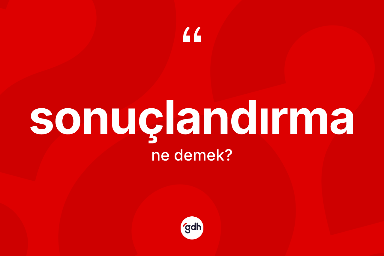Sonuçlandırma kelimesinin sözlükteki tanımı nedir? Sonuçlandırmanın TDK'ya göre anlamı nedir?