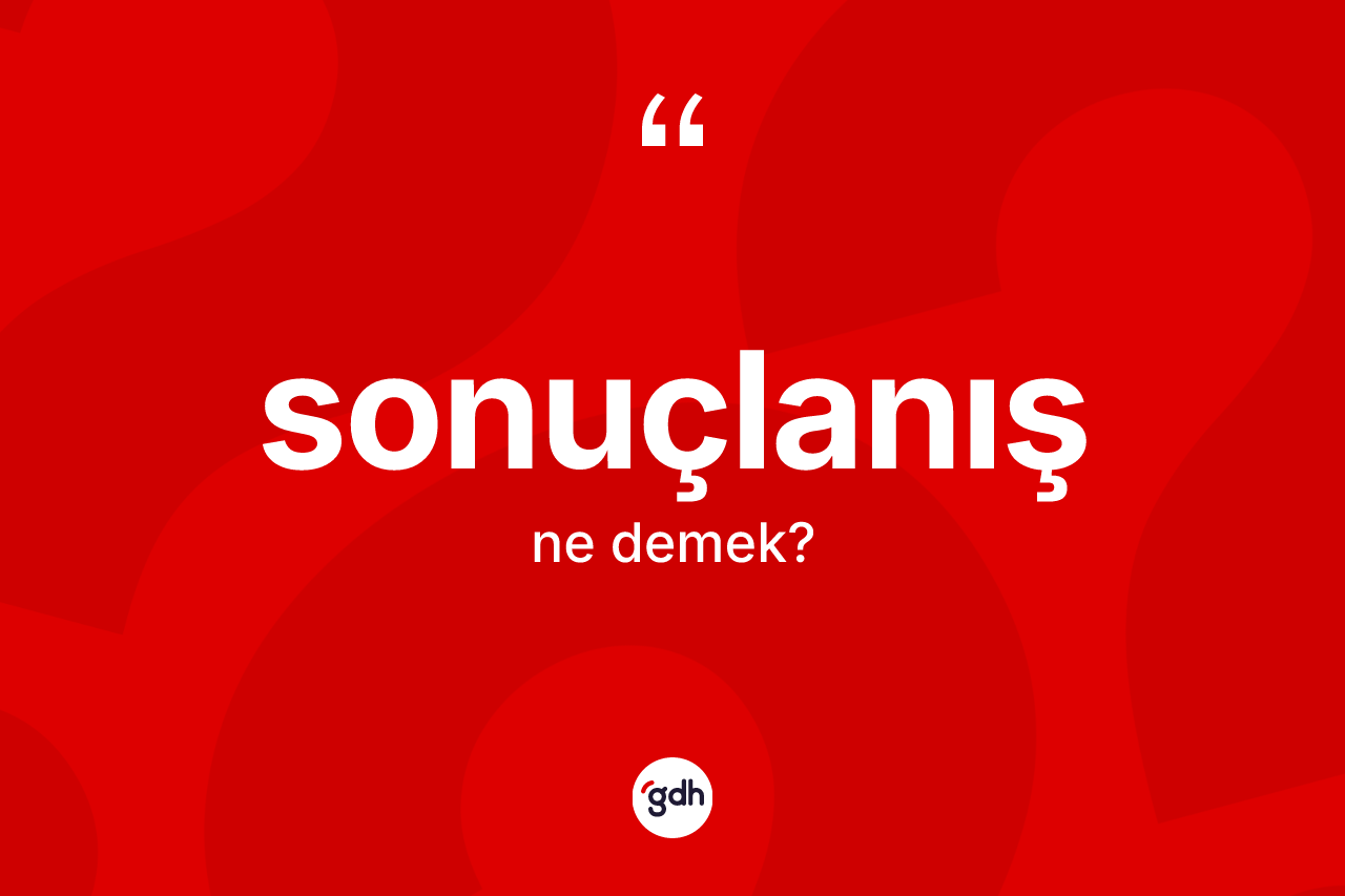 Sonuçlanış kelimesinin sözlükteki tanımı nedir? Sonuçlanışın TDK'ya göre anlamı nedir?