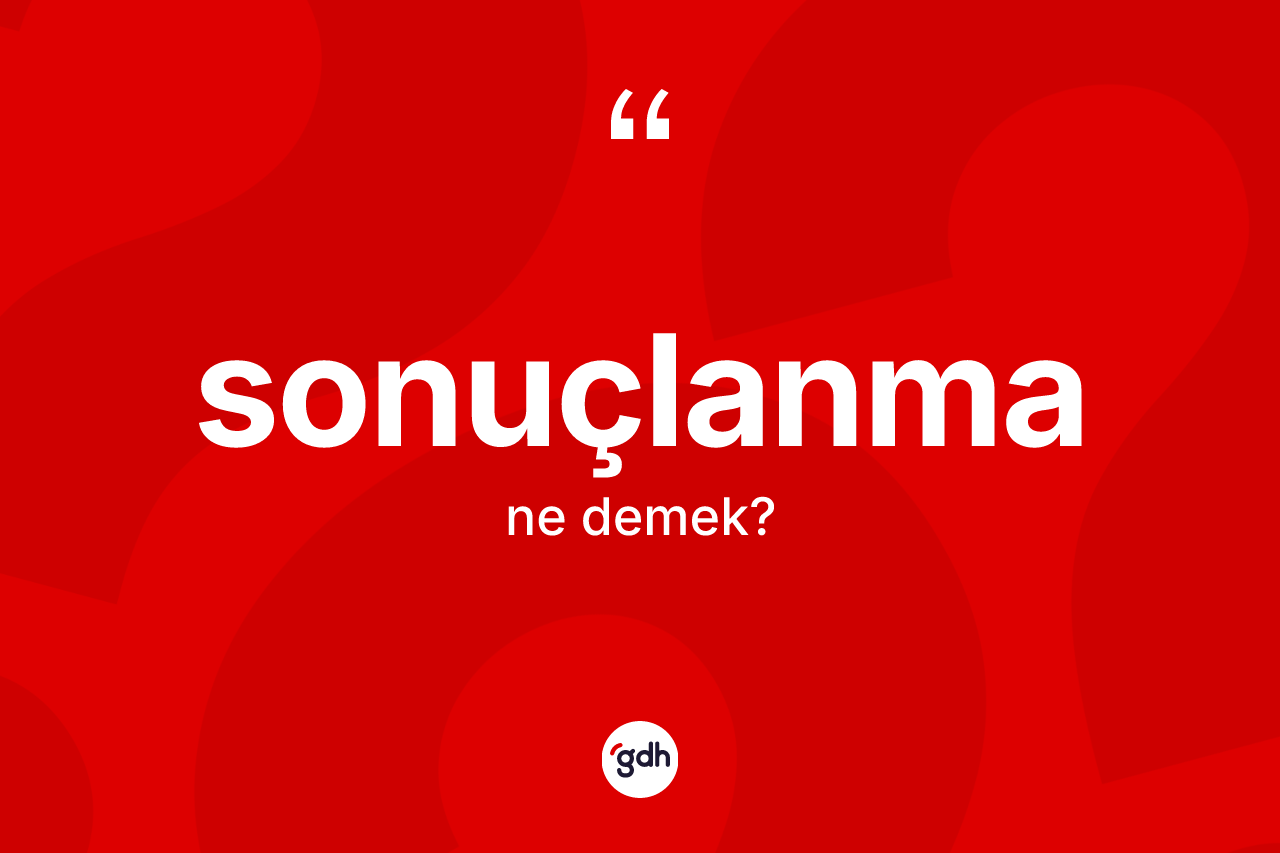 Sonuçlanma kelimesi ne anlama gelir? Sonuçlanmanın sözlükteki anlamı nedir?