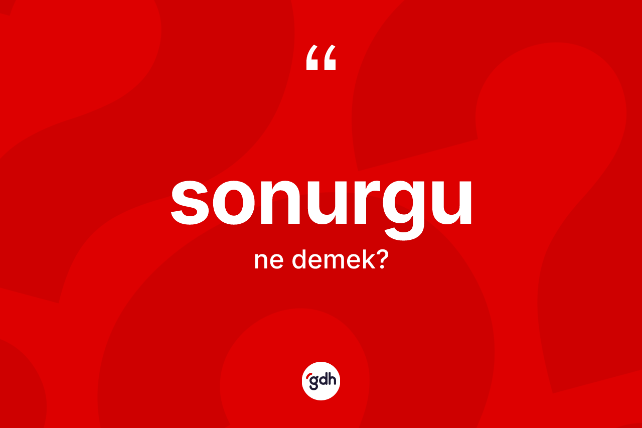 Sonurgu kelimesinin tanımı nedir? Sonurgunun sözlükteki anlamı nedir?