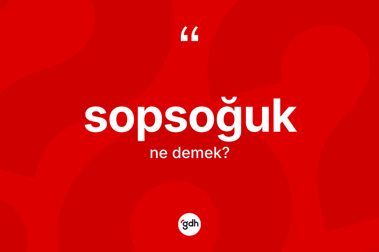 Sopsoğuk ne anlama gelir? Sopsoğuk kelimesinin TDK'ya göre açıklaması nedir?