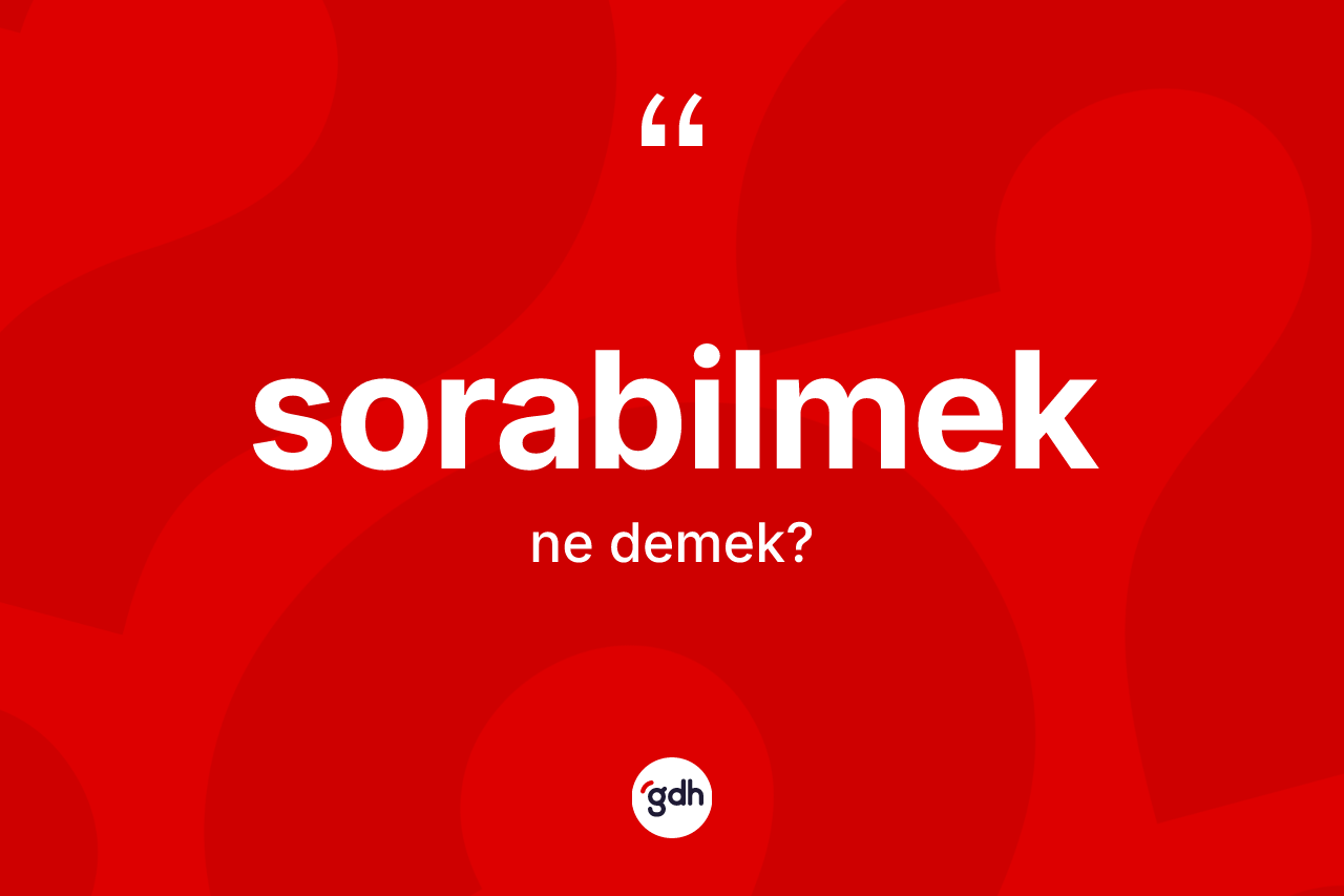 Sorabilmek kelimesi ne anlama gelir? Sorabilmeğin halk arasındaki kullanımı nasıldır?