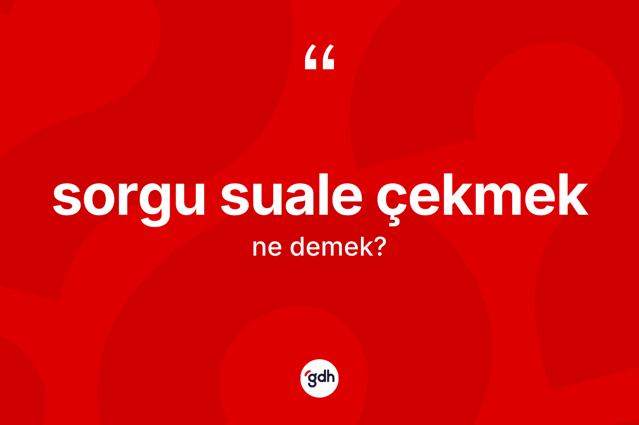 Sorgu suale çekmek ifadesinin tanımı nedir?