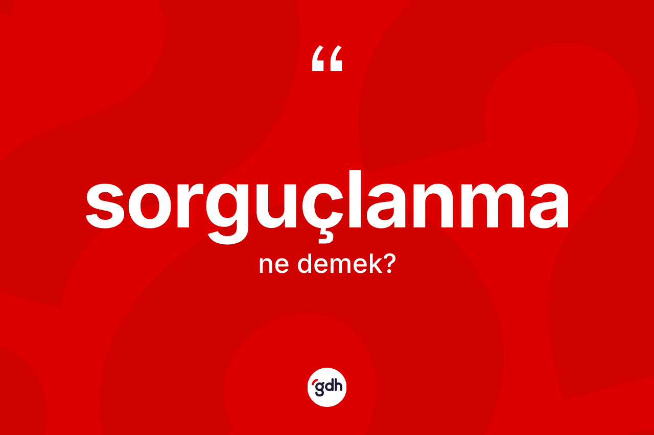 Sorguçlanma ne demek?