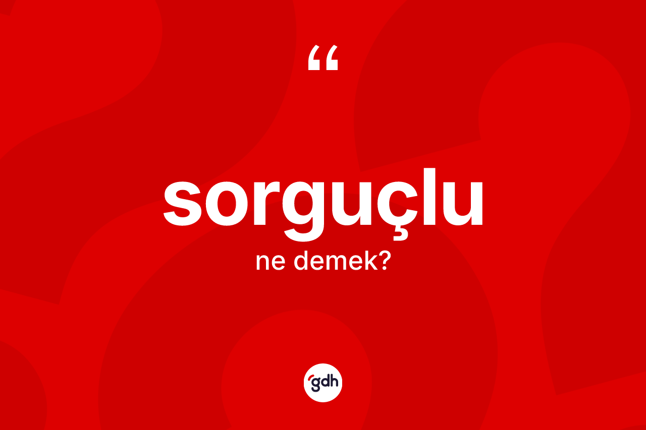 Sorguçlu ne anlama gelir? Sorguçlu kelimesinin TDK anlamı nedir?