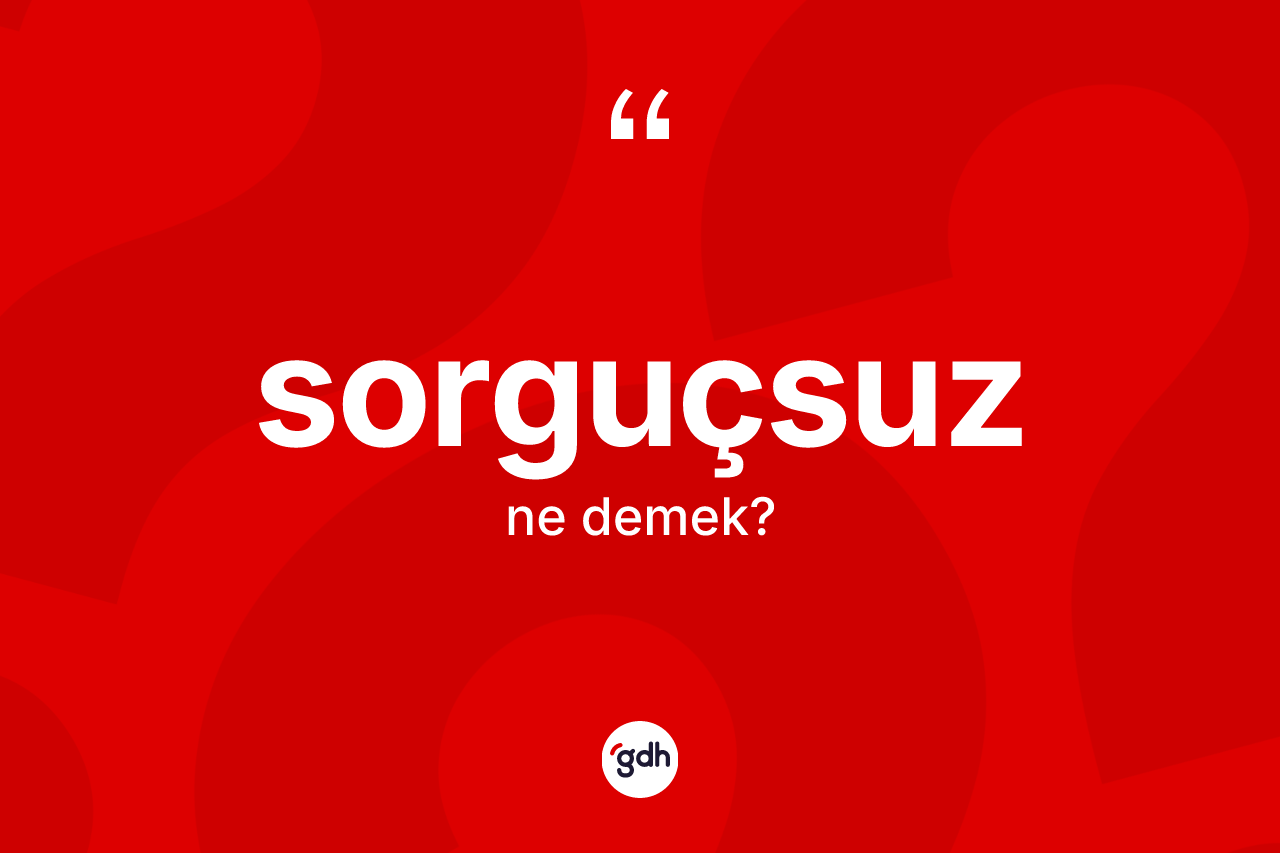 Sorguçsuz kelimesinin anlamı nedir? Sorguçsuz kelimesinin özellikleri nelerdir?