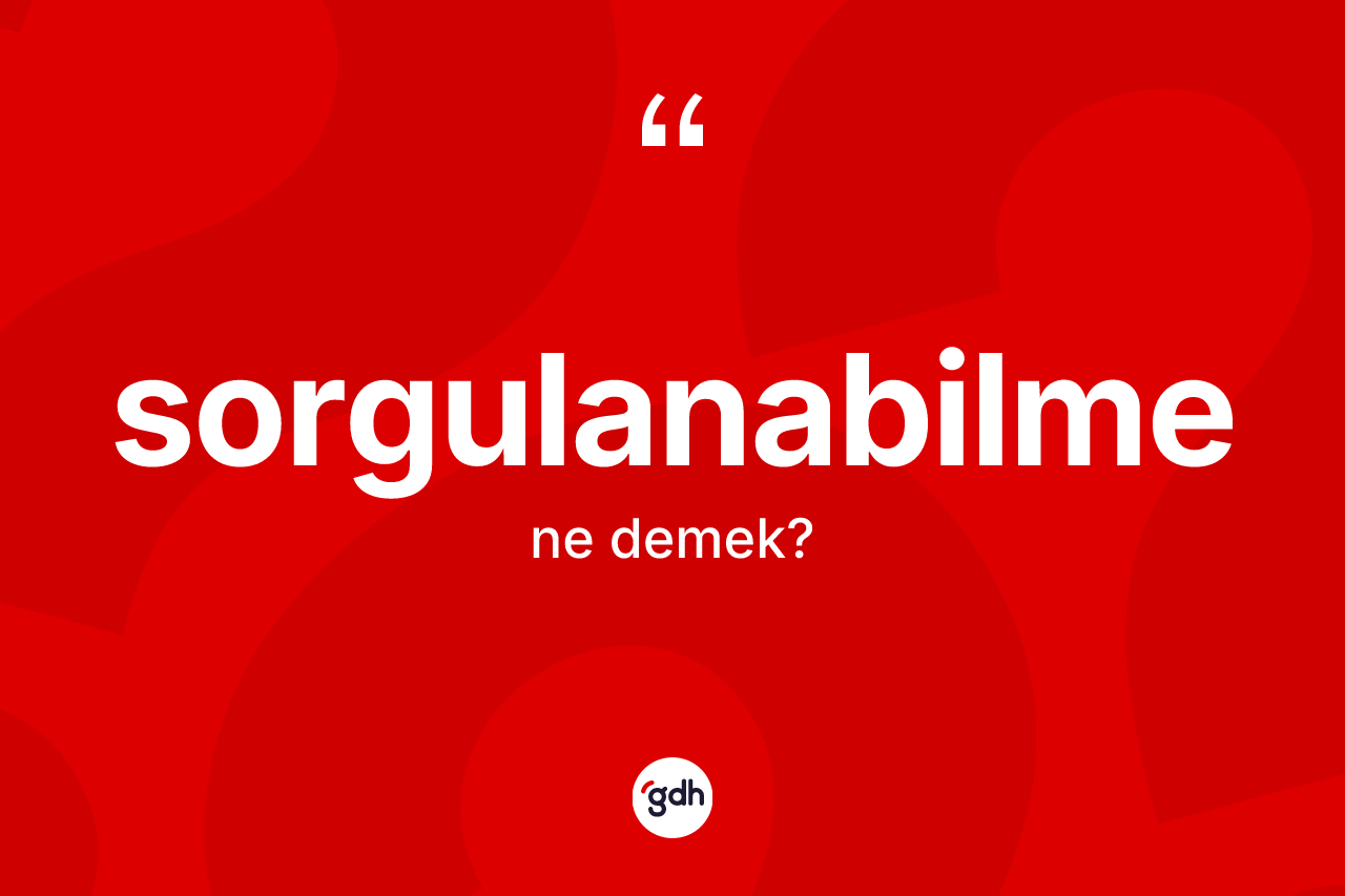 Sorgulanabilme kelimesinin anlamı nedir? Sorgulanabilmenin kısaca tanımı nedir?