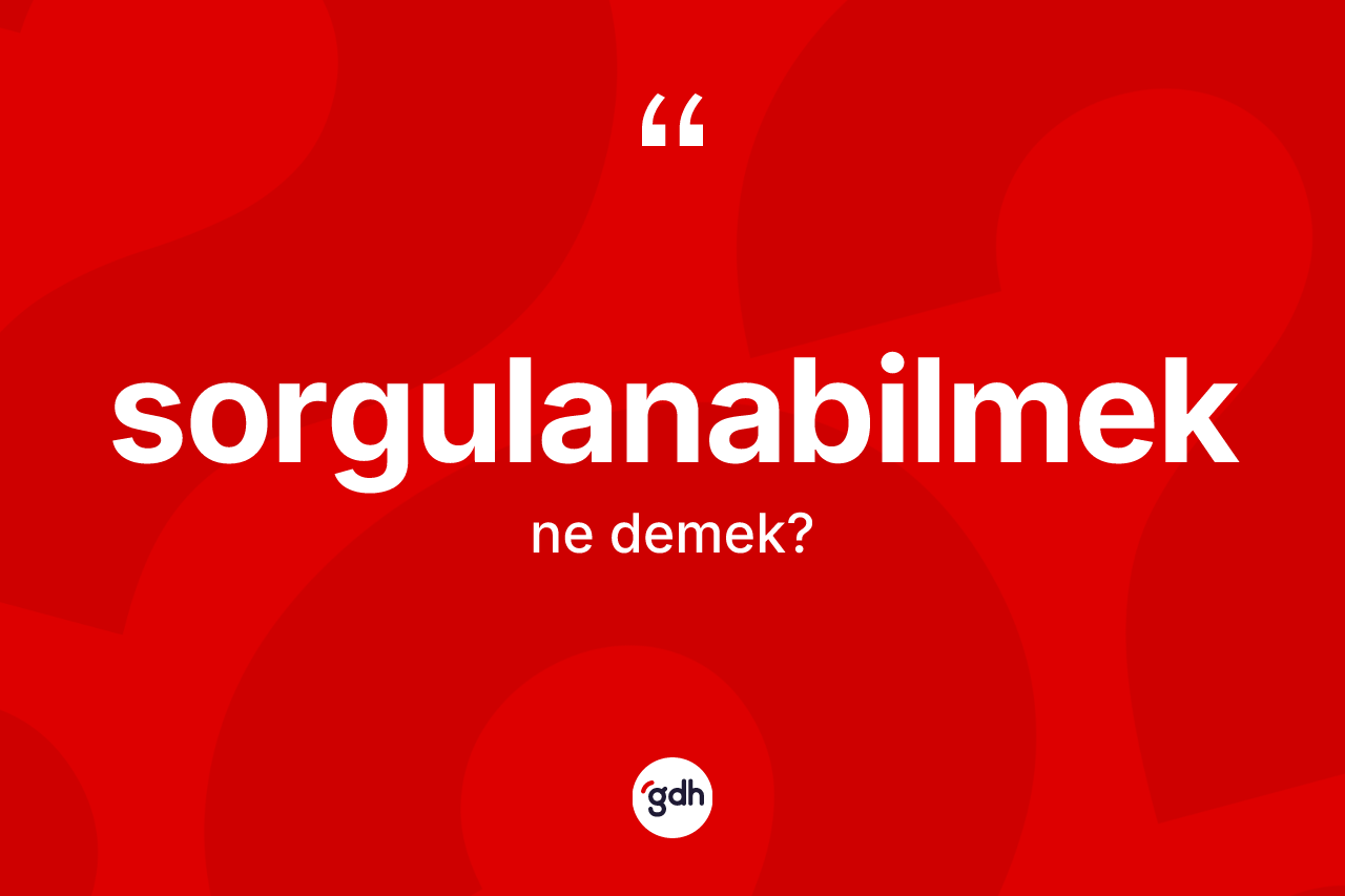 Sorgulanabilmek kelimesinin anlamı nedir?