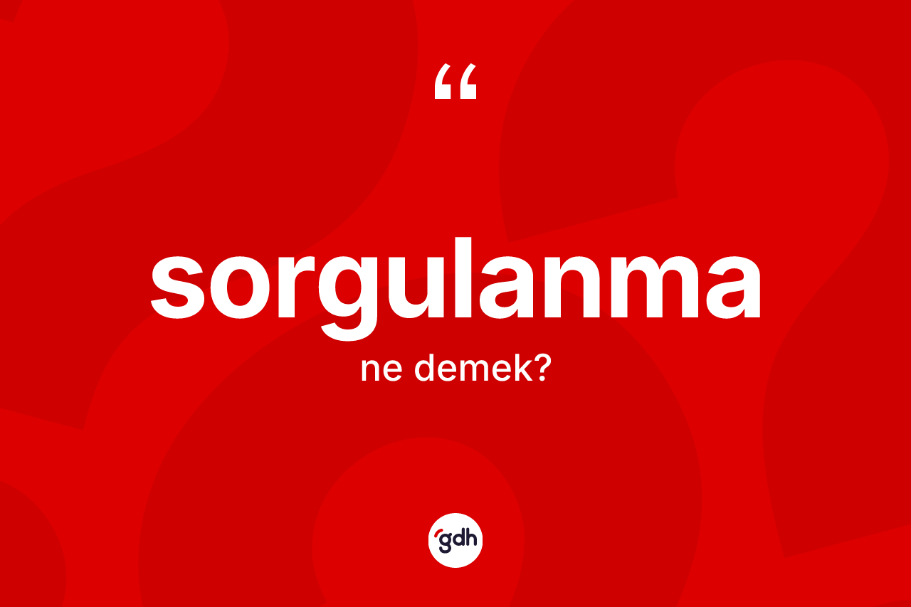 Sorgulanma kelimesinin sözlükteki tanımı nedir?
