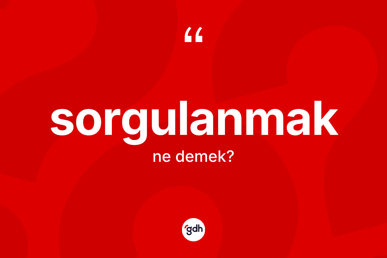 Sorgulanmak kelimesi ne anlama gelir?
