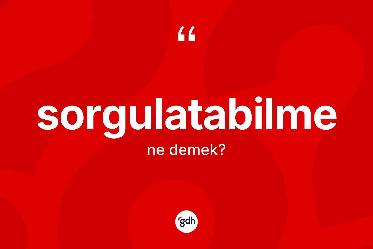 Sorgulatabilme ne anlama gelir? Sorgulatabilmenin halk arasındaki kullanımı nasıldır?