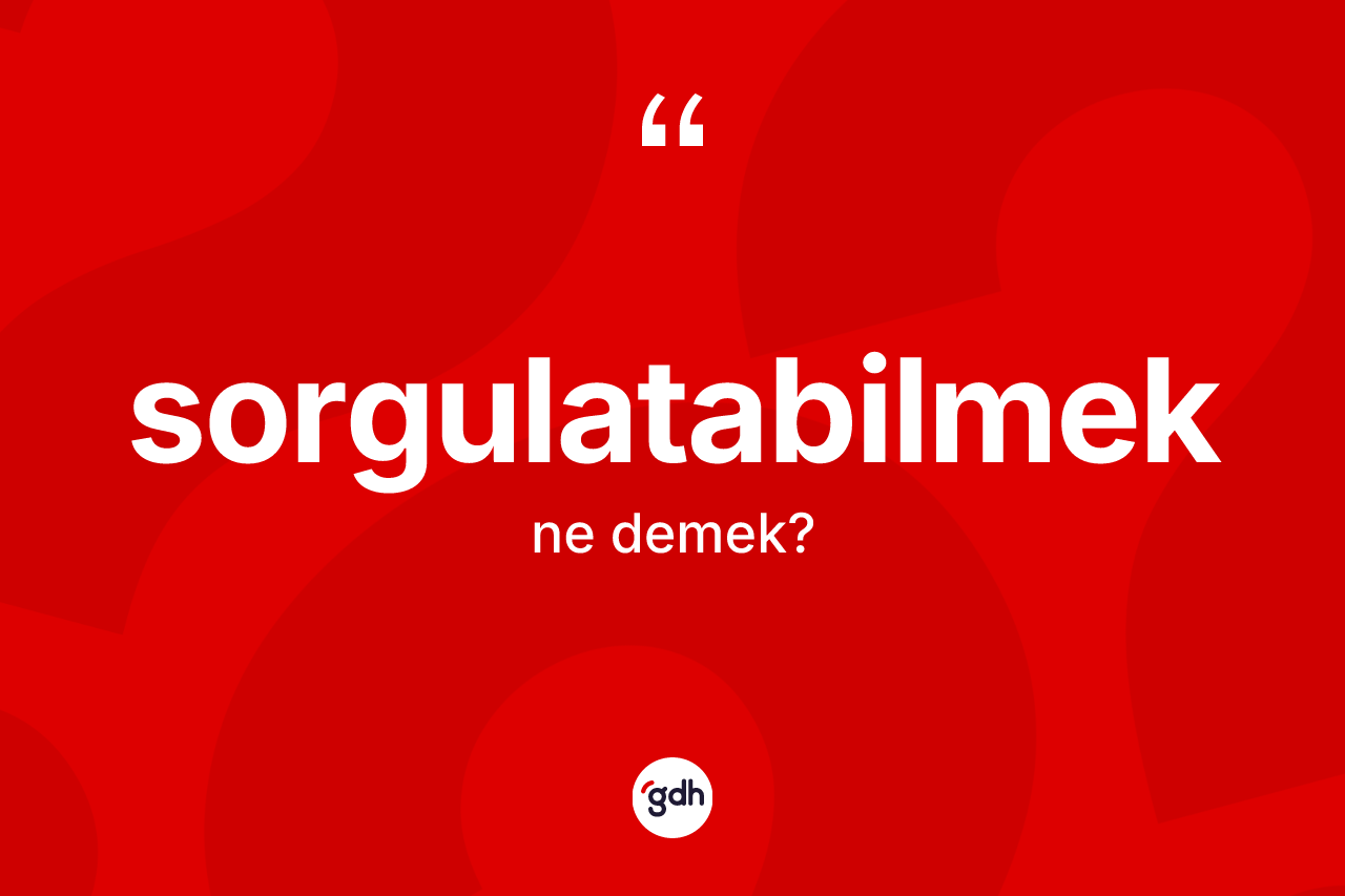 Sorgulatabilmek nedir? Sorgulatabilmeğin kısaca tanımı nedir?