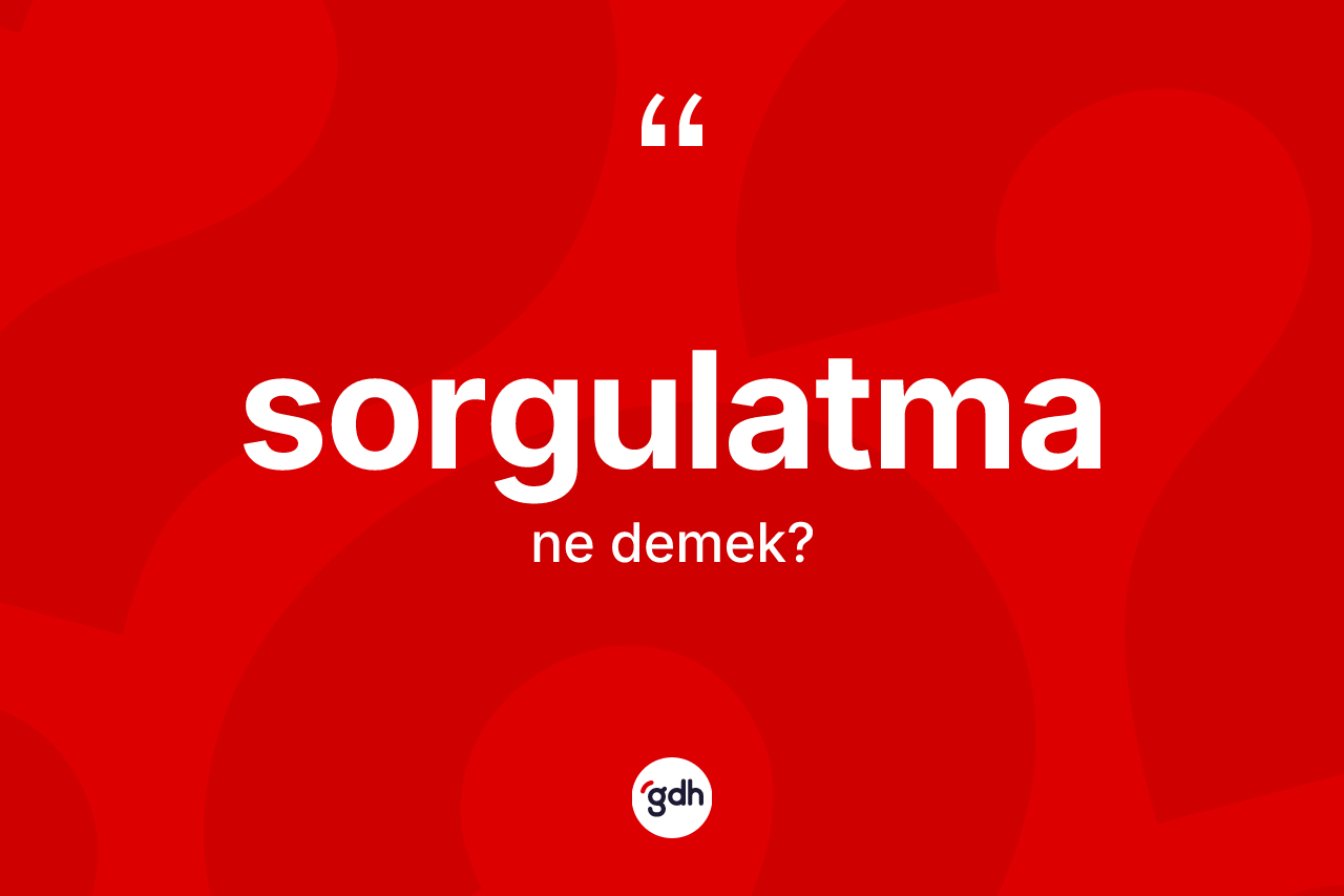 Sorgulatma kelimesinin tanımı nedir? Sorgulatmanın TDK'ya göre anlamı nedir?