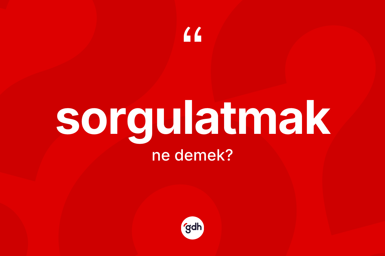 Sorgulatmak kelimesinin tanımı nedir? Sorgulatmağın sözlükteki anlamı nedir?