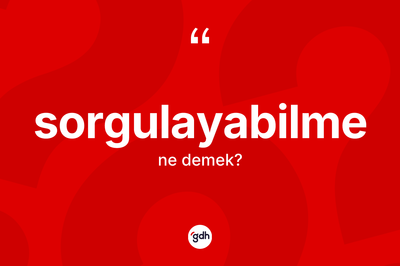 Sorgulayabilme kelimesi nedir? Sorgulayabilmenin sözlükteki anlamı nedir?