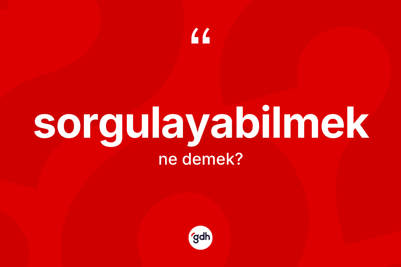 Sorgulayabilmek kelimesinin anlamı nedir? Sorgulayabilmeğin TDK'ya göre anlamı nedir?
