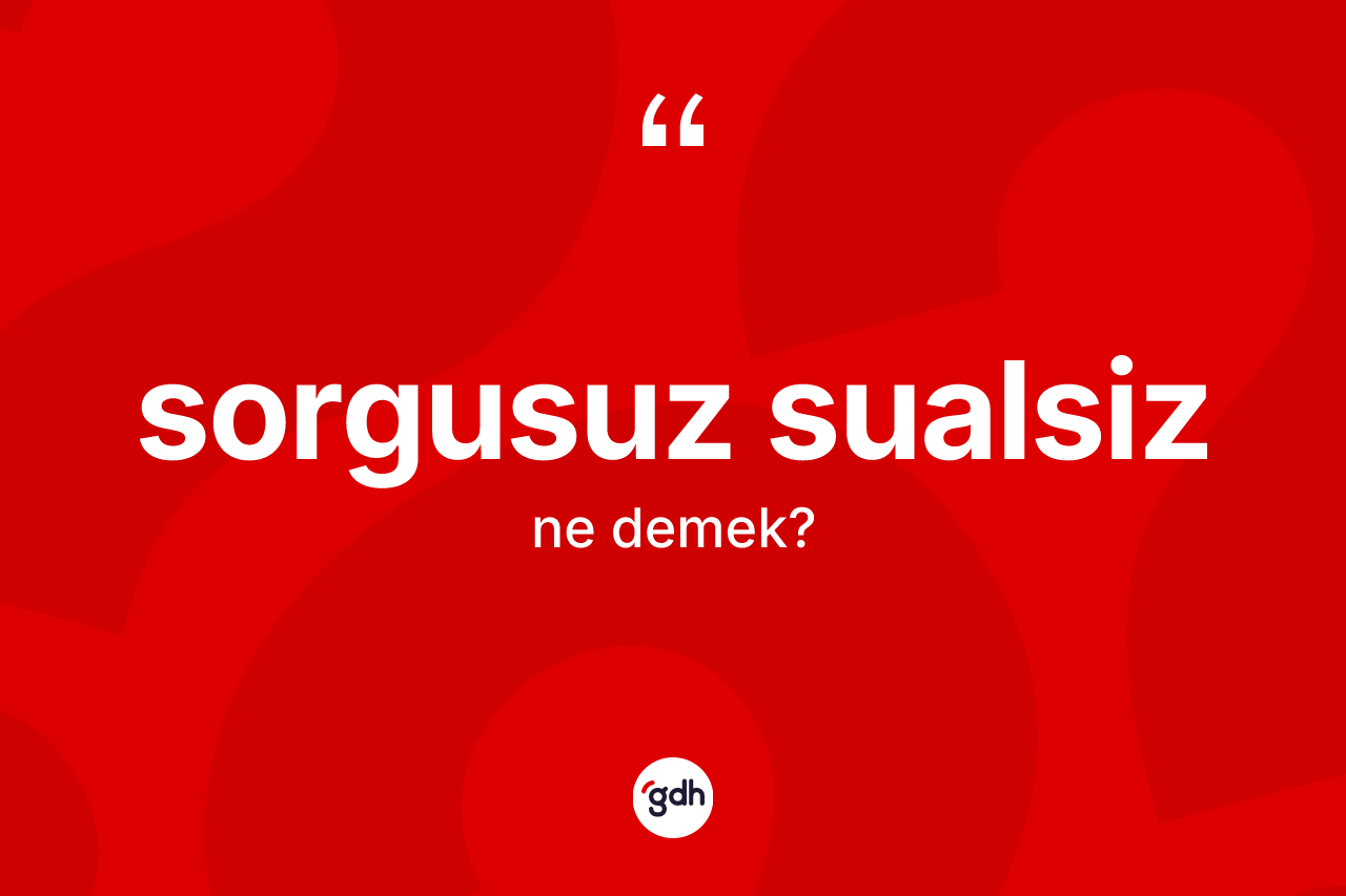 Sorgusuz sualsiz kelimesinin anlamı nedir?