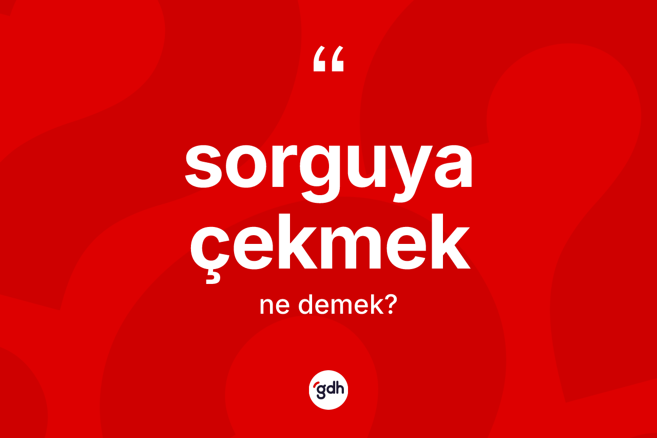 Sorguya çekmek ifadesi nedir?