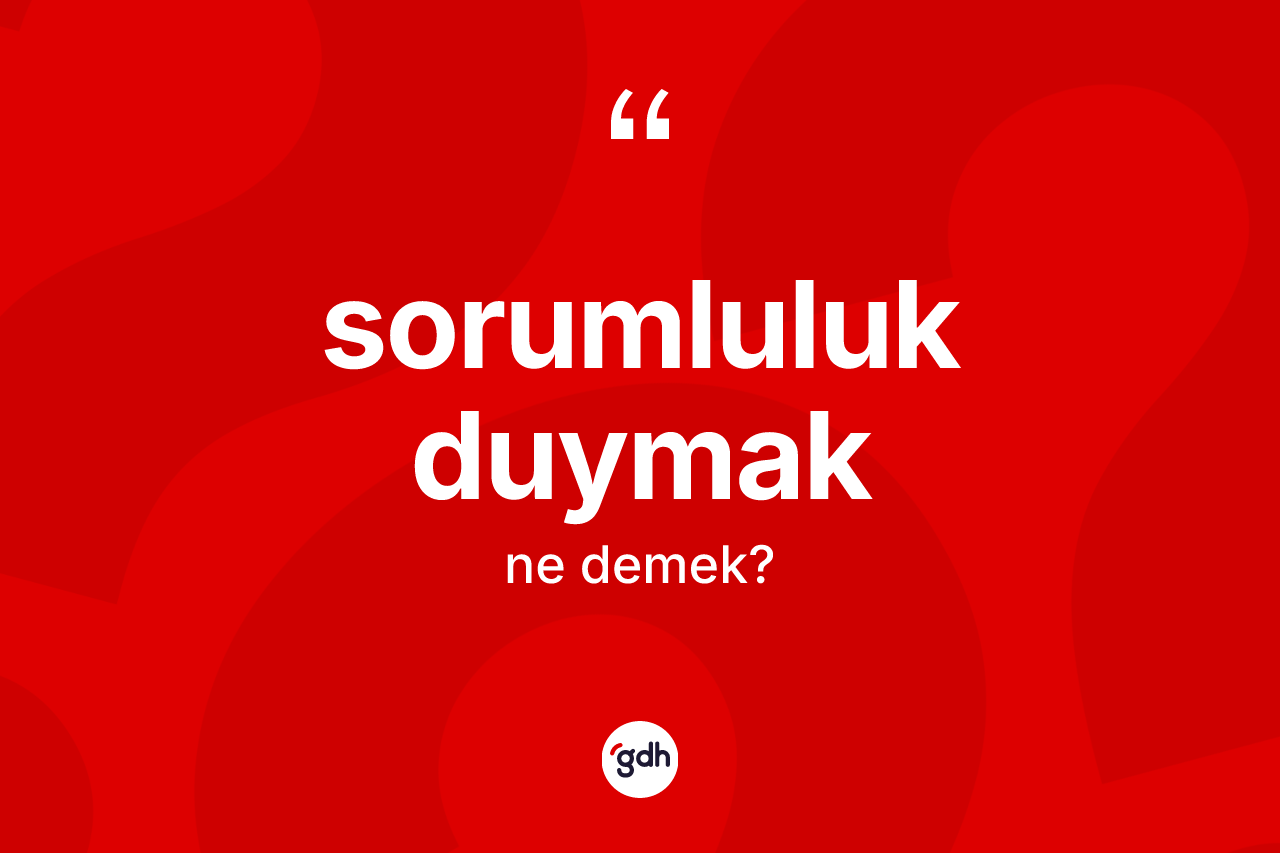 Sorumluluk duymak ifadesinin sözlükteki anlamı nedir? Sorumluluk duymak ifadesi hangi durumlarda kullanılır