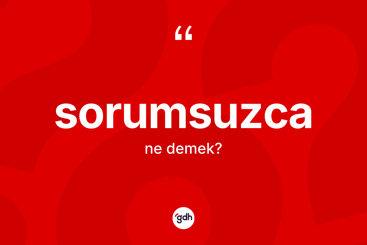 Sorumsuzca kelimesinin anlamı nedir? Sorumsuzcanın kısaca tanımı nedir?