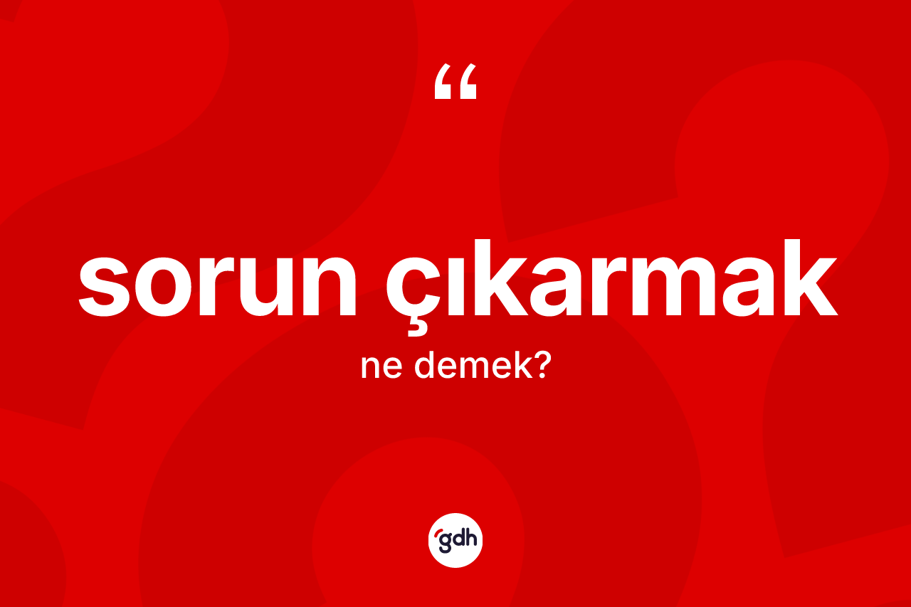 Sorun çıkarmak ifadesinin kısaca anlamı nedir?