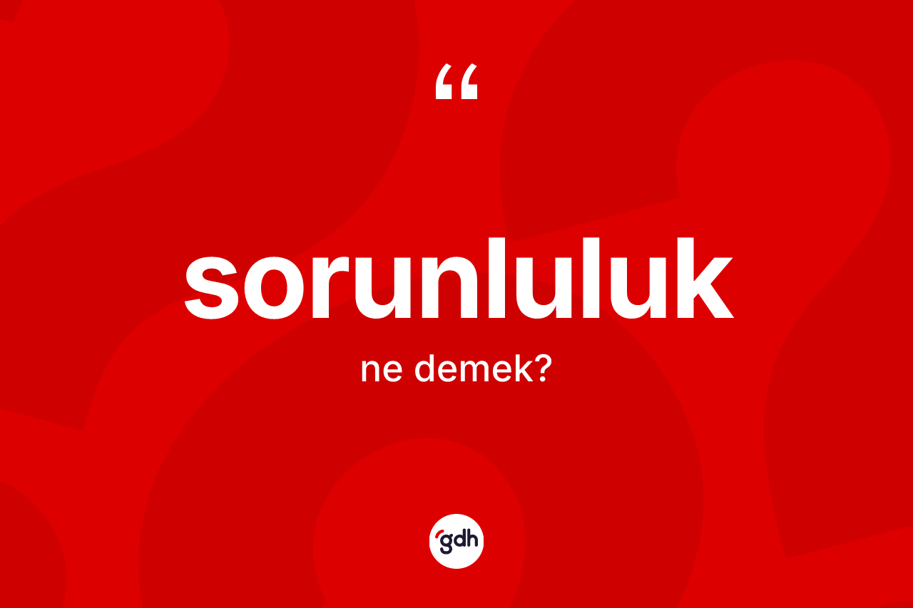 Sorunluluk kelimesinin sözlükteki tanımı nedir? Sorunluluğun halk arasındaki kullanımı nasıldır?