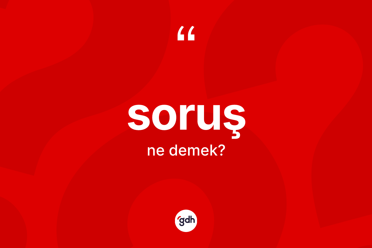Soruş kelimesi ne anlama gelir? Soruşun halk arasındaki kullanımı nasıldır?