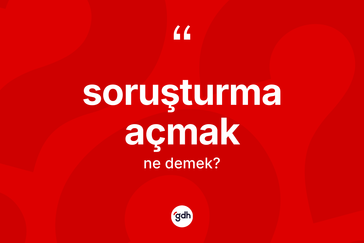 Soruşturma açmak ifadesinin tanımı nedir?