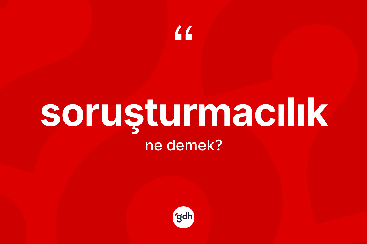 Soruşturmacılık kelimesinin tanımı nedir?