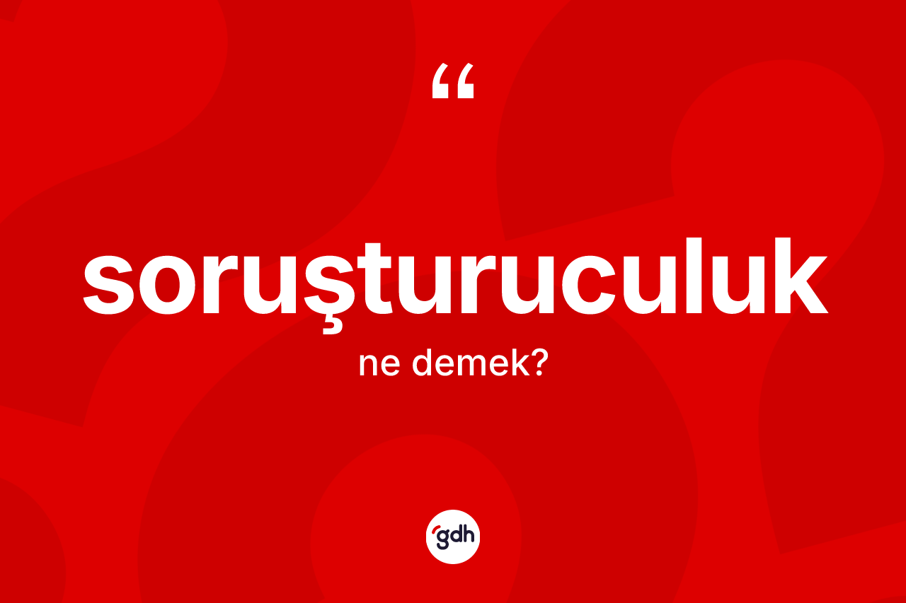 Soruşturuculuk kelimesi nedir? Soruşturuculuğun TDK'ya göre anlamı nedir?