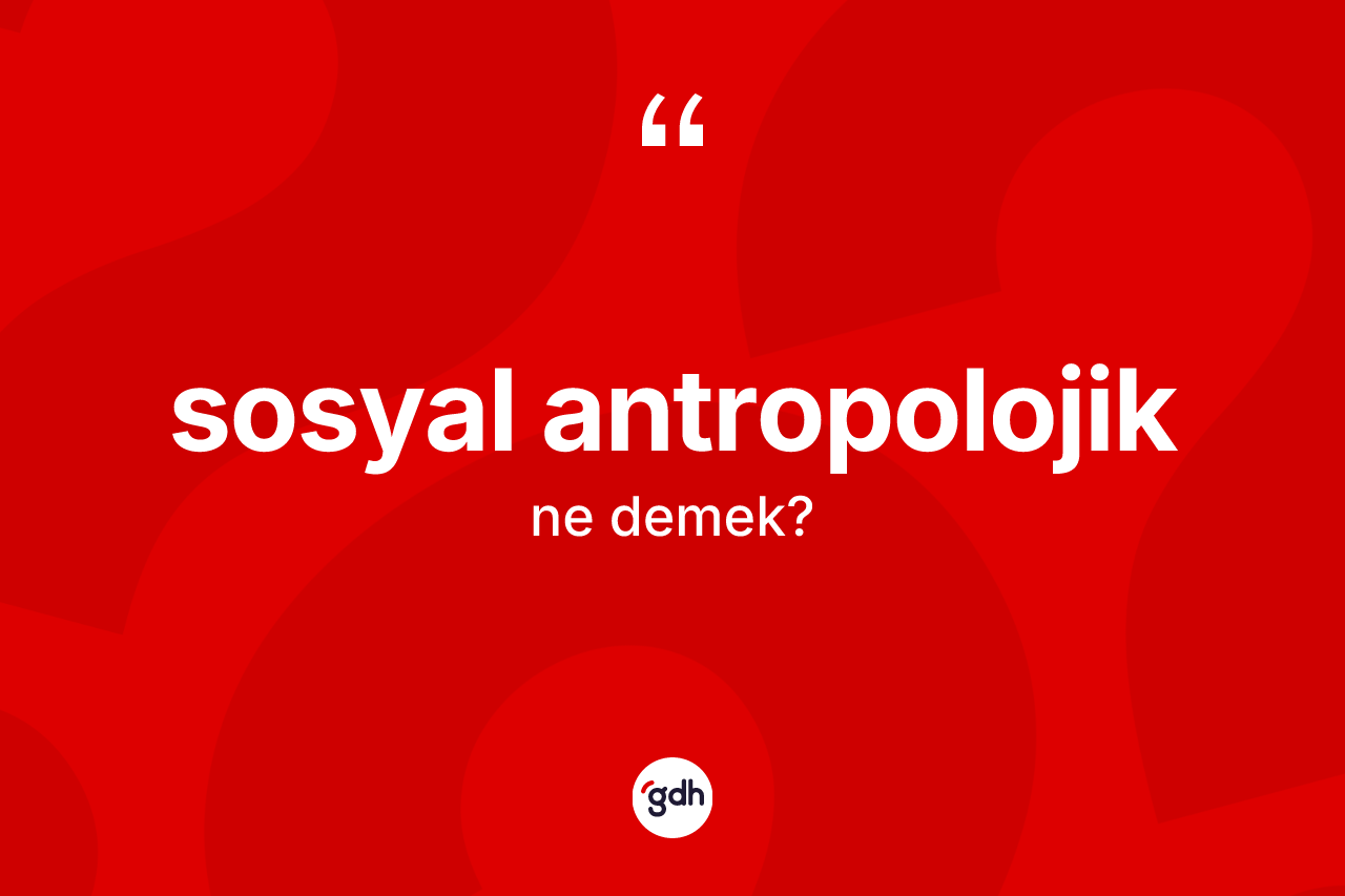 Sosyal antropolojik kelimesinin anlamı nedir?