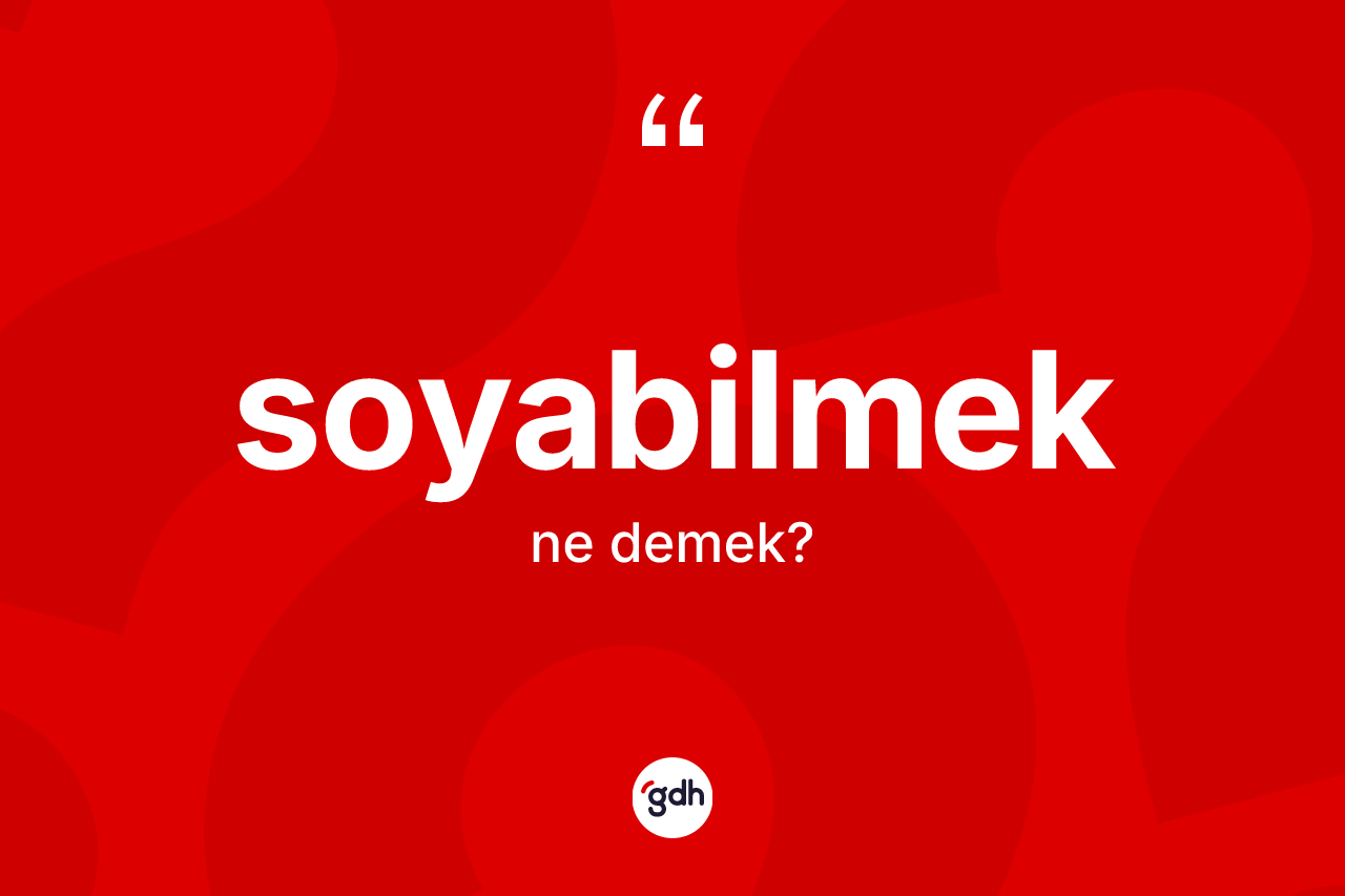 Soyabilmek kelimesi ne anlama gelir?