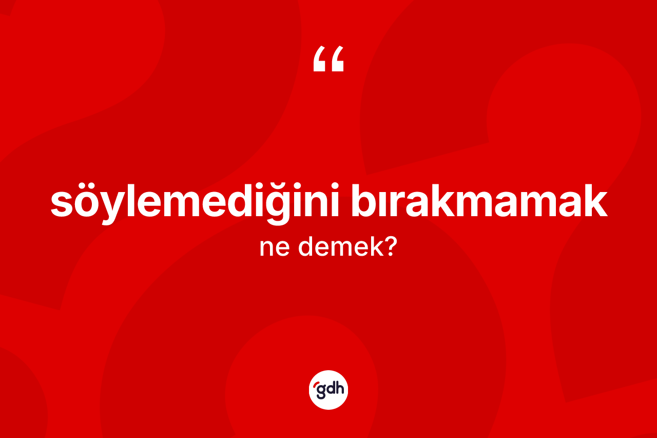 Söylemediğini bırakmamak sözü ne demek?