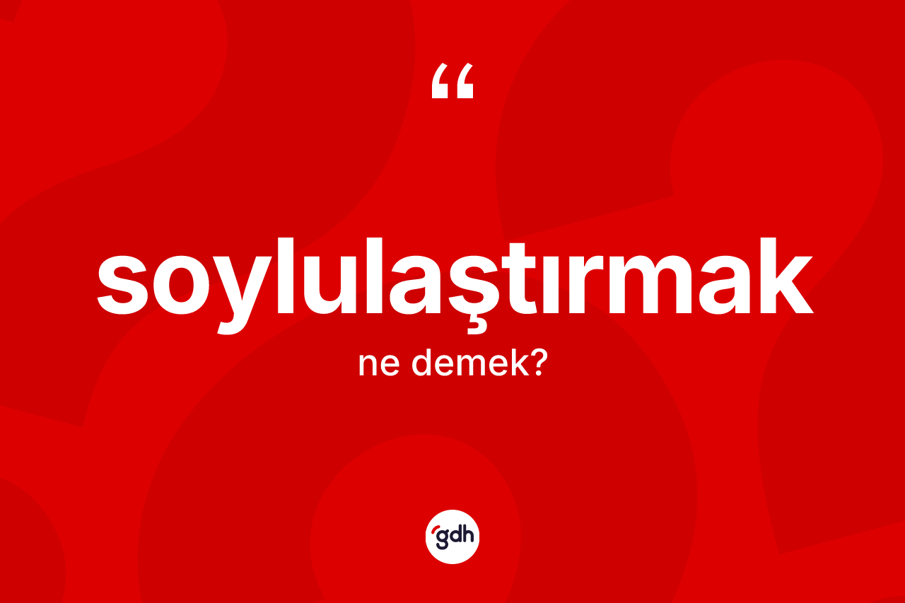 Soylulaştırmak kelimesinin tanımı nedir?