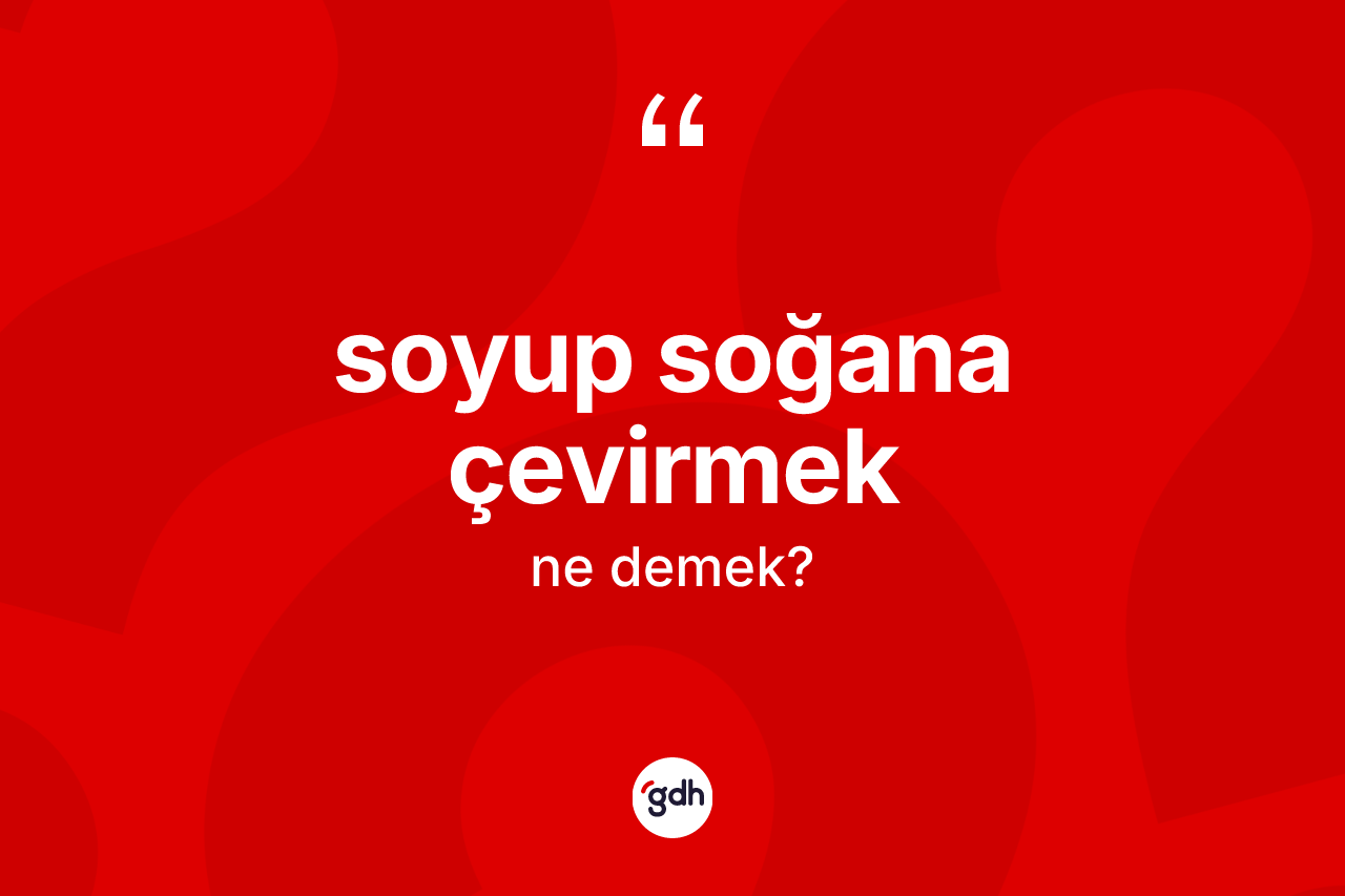 Soyup soğana çevirmek ne anlama gelir?