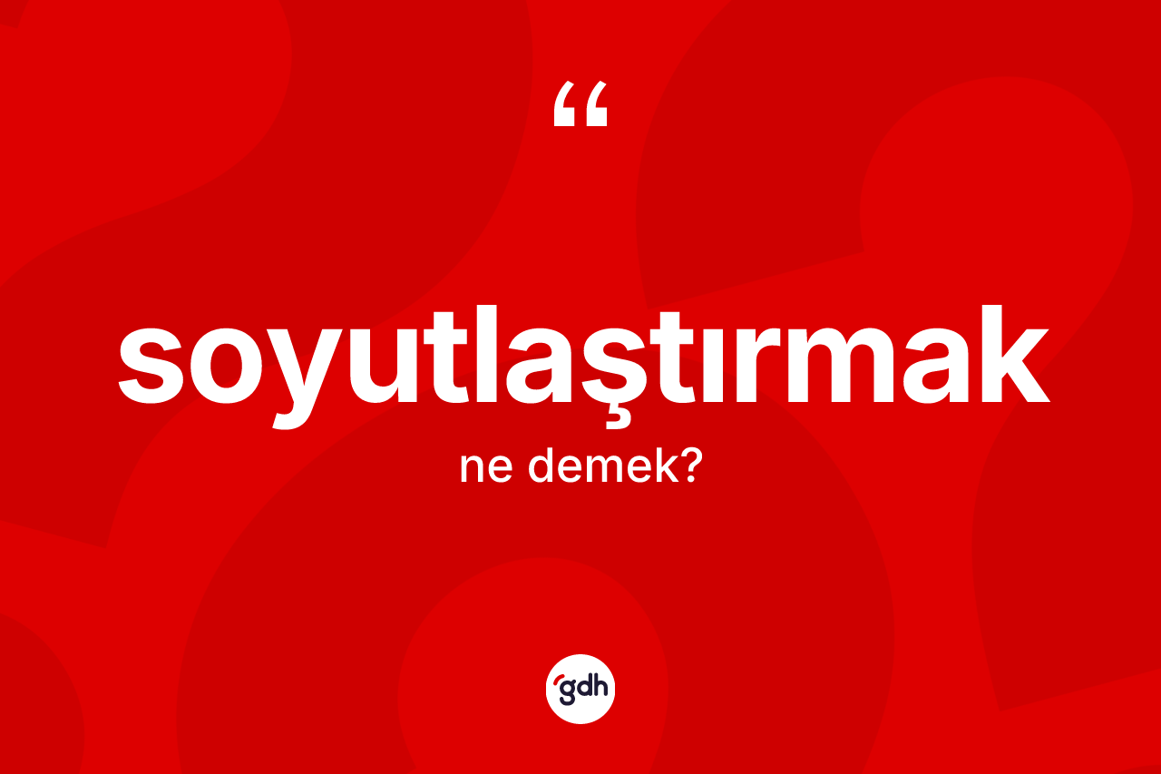 Soyutlaştırmak ne demek? Soyutlaştırmak kelimesinin TDK'ya göre açıklaması nedir?