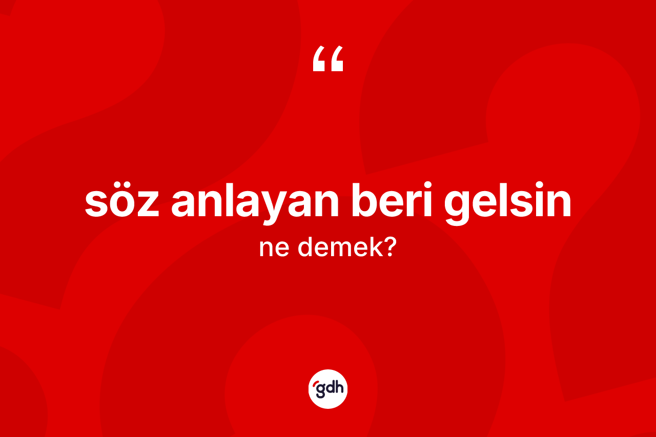 Söz anlayan beri gelsin ifadesi ne demek?