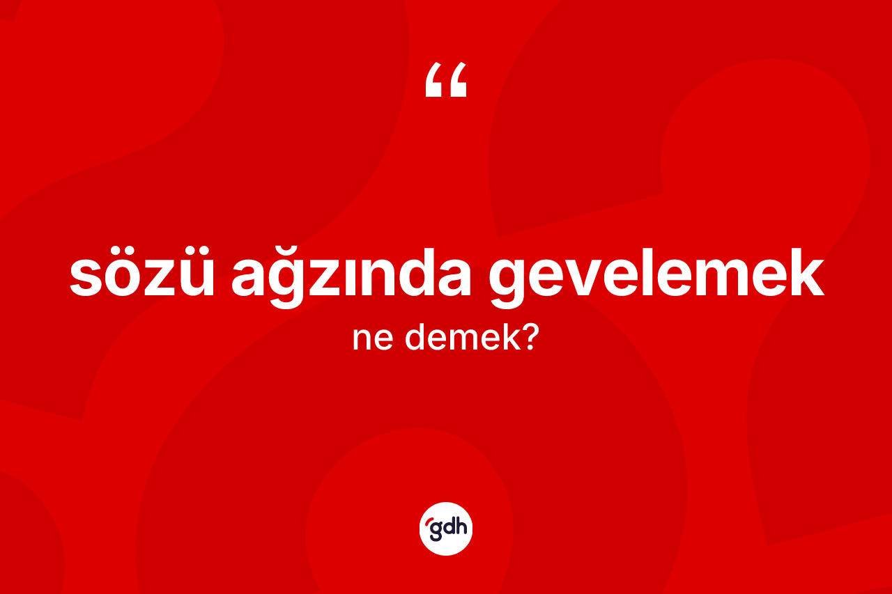 Sözü ağzında gevelemek ifadesinin anlamı nedir?